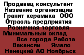 Продавец-консультант › Название организации ­ Гранит-керамика, ООО › Отрасль предприятия ­ Розничная торговля › Минимальный оклад ­ 30 000 - Все города Работа » Вакансии   . Ямало-Ненецкий АО,Ноябрьск г.